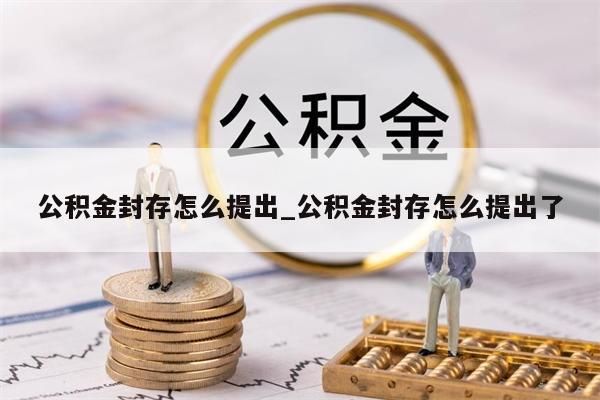 公积金封存怎么提出_公积金封存怎么提出了